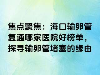 焦點(diǎn)聚焦：?？谳斅压軓?fù)通哪家醫(yī)院好榜單，探尋輸卵管堵塞的緣由