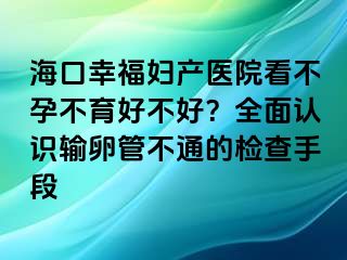 ?？谛腋D產(chǎn)醫(yī)院看不孕不育好不好？全面認(rèn)識(shí)輸卵管不通的檢查手段