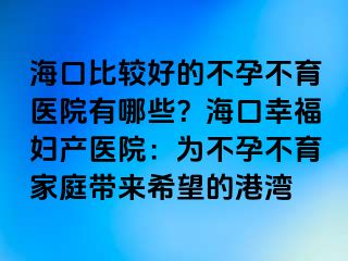 海口比較好的不孕不育醫(yī)院有哪些？海口幸福婦產(chǎn)醫(yī)院：為不孕不育家庭帶來希望的港灣