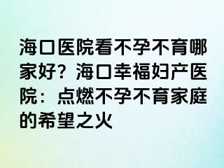 海口醫(yī)院看不孕不育哪家好？海口幸福婦產(chǎn)醫(yī)院：點(diǎn)燃不孕不育家庭的希望之火