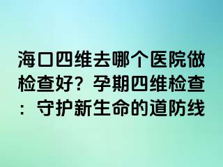 海口四維去哪個(gè)醫(yī)院做檢查好？孕期四維檢查：守護(hù)新生命的道防線