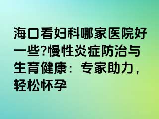 ?？诳磱D科哪家醫(yī)院好一些?慢性炎癥防治與生育健康：專家助力，輕松懷孕