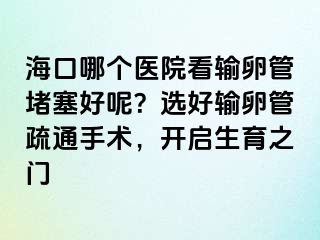 ?？谀膫€醫(yī)院看輸卵管堵塞好呢？選好輸卵管疏通手術(shù)，開啟生育之門