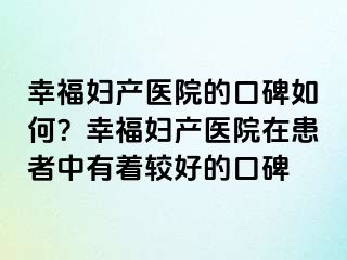 幸福婦產(chǎn)醫(yī)院的口碑如何？幸福婦產(chǎn)醫(yī)院在患者中有著較好的口碑