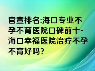 官宣排名:海口專業(yè)不孕不育醫(yī)院口碑前十-?？谛腋ａt(yī)院治療不孕不育好嗎？