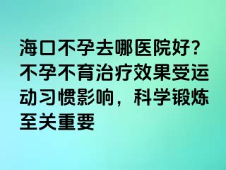 ?？诓辉腥ツ尼t(yī)院好？不孕不育治療效果受運(yùn)動(dòng)習(xí)慣影響，科學(xué)鍛煉至關(guān)重要