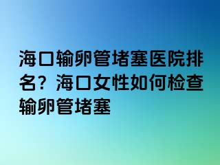 ?？谳斅压芏氯t(yī)院排名？海口女性如何檢查輸卵管堵塞