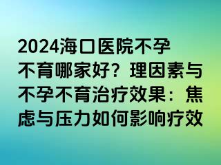 2024?？卺t(yī)院不孕不育哪家好？理因素與不孕不育治療效果：焦慮與壓力如何影響療效