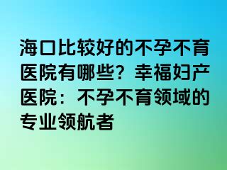 ?？诒容^好的不孕不育醫(yī)院有哪些？幸福婦產(chǎn)醫(yī)院：不孕不育領(lǐng)域的專業(yè)領(lǐng)航者