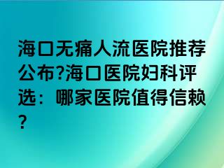 海口無痛人流醫(yī)院推薦公布??？卺t(yī)院婦科評選：哪家醫(yī)院值得信賴？