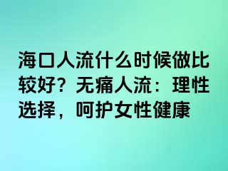 海口人流什么時候做比較好？無痛人流：理性選擇，呵護(hù)女性健康