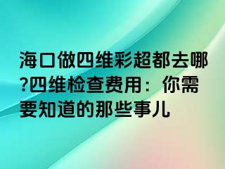 海口做四維彩超都去哪?四維檢查費用：你需要知道的那些事兒