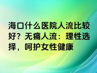 ?？谑裁瘁t(yī)院人流比較好？無痛人流：理性選擇，呵護(hù)女性健康