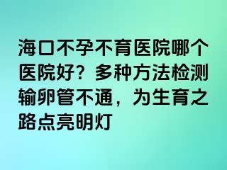 ?？诓辉胁挥t(yī)院哪個(gè)醫(yī)院好？多種方法檢測(cè)輸卵管不通，為生育之路點(diǎn)亮明燈