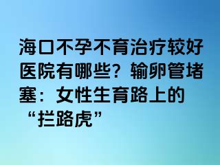 海口不孕不育治療較好醫(yī)院有哪些？輸卵管堵塞：女性生育路上的 “攔路虎”