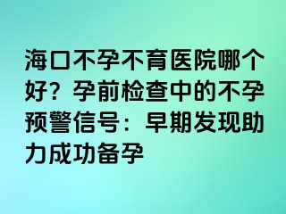 ?？诓辉胁挥t(yī)院哪個好？孕前檢查中的不孕預(yù)警信號：早期發(fā)現(xiàn)助力成功備孕