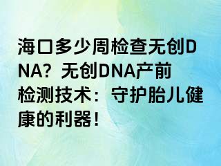 海口多少周檢查無創(chuàng)DNA？無創(chuàng)DNA產(chǎn)前檢測技術(shù)：守護(hù)胎兒健康的利器！