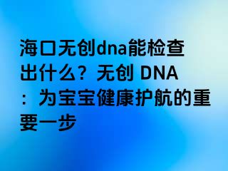 ?？跓o(wú)創(chuàng)dna能檢查出什么？無(wú)創(chuàng) DNA：為寶寶健康護(hù)航的重要一步