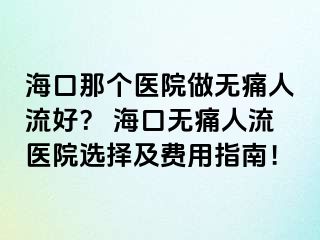 海口那個醫(yī)院做無痛人流好？ ?？跓o痛人流醫(yī)院選擇及費用指南！