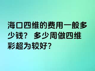 ?？谒木S的費(fèi)用一般多少錢(qián)？ 多少周做四維彩超為較好？