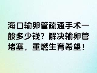 海口輸卵管疏通手術(shù)一般多少錢(qián)？解決輸卵管堵塞，重燃生育希望！