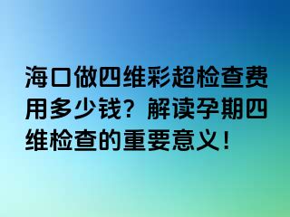 海口做四維彩超檢查費(fèi)用多少錢？解讀孕期四維檢查的重要意義！