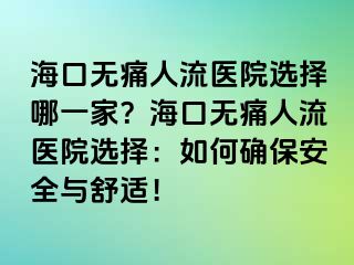 ?？跓o痛人流醫(yī)院選擇哪一家？海口無痛人流醫(yī)院選擇：如何確保安全與舒適！