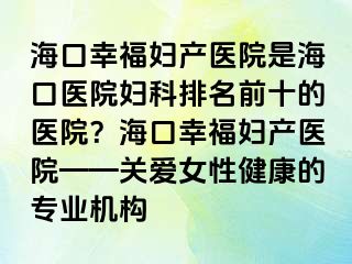 ?？谛腋D產(chǎn)醫(yī)院是?？卺t(yī)院婦科排名前十的醫(yī)院？?？谛腋D產(chǎn)醫(yī)院——關(guān)愛女性健康的專業(yè)機(jī)構(gòu)