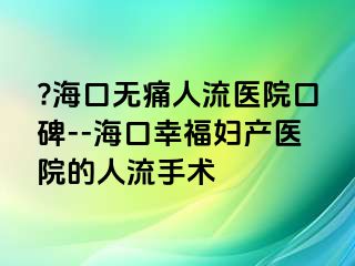 ?海口無痛人流醫(yī)院口碑--?？谛腋D產(chǎn)醫(yī)院的人流手術(shù)