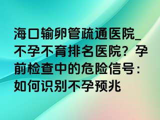 ?？谳斅压苁柰ㄡt(yī)院_不孕不育排名醫(yī)院？孕前檢查中的危險(xiǎn)信號(hào)：如何識(shí)別不孕預(yù)兆