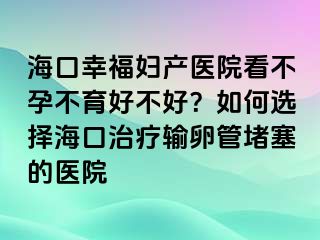 海口幸福婦產(chǎn)醫(yī)院看不孕不育好不好？如何選擇?？谥委熭斅压芏氯尼t(yī)院