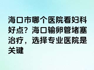 ?？谑心膫€(gè)醫(yī)院看婦科好點(diǎn)？?？谳斅压芏氯委?，選擇專(zhuān)業(yè)醫(yī)院是關(guān)鍵