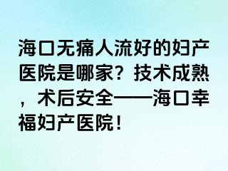 ?？跓o痛人流好的婦產醫(yī)院是哪家？技術成熟，術后安全——?？谛腋D產醫(yī)院！