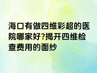 海口有做四維彩超的醫(yī)院哪家好?揭開(kāi)四維檢查費(fèi)用的面紗