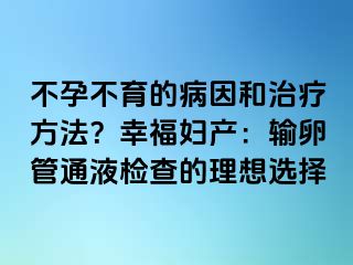 不孕不育的病因和治療方法？幸福婦產(chǎn)：輸卵管通液檢查的理想選擇