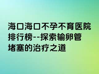 ?？诤？诓辉胁挥t(yī)院排行榜--探索輸卵管堵塞的治療之道