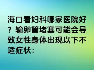 ?？诳磱D科哪家醫(yī)院好？輸卵管堵塞可能會導致女性身體出現(xiàn)以下不適癥狀：