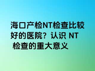 ?？诋a(chǎn)檢NT檢查比較好的醫(yī)院？認(rèn)識 NT 檢查的重大意義