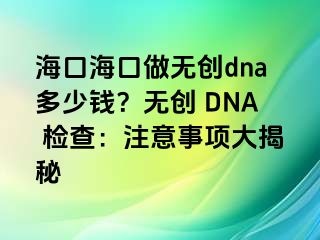 ?？诤？谧鰺o創(chuàng)dna多少錢？無創(chuàng) DNA 檢查：注意事項大揭秘