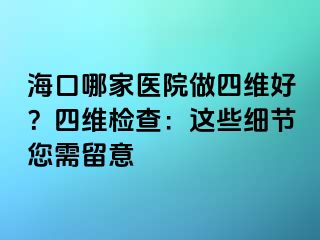 ?？谀募裔t(yī)院做四維好？四維檢查：這些細(xì)節(jié)您需留意