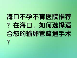 海口不孕不育醫(yī)院推薦？在?？冢绾芜x擇適合您的輸卵管疏通手術？