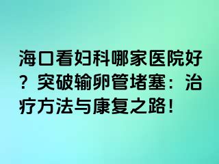 海口看婦科哪家醫(yī)院好？突破輸卵管堵塞：治療方法與康復之路！