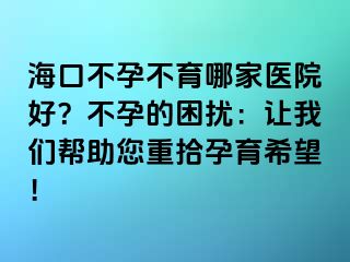 海口不孕不育哪家醫(yī)院好？不孕的困擾：讓我們幫助您重拾孕育希望！