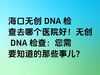 海口無創(chuàng) DNA 檢查去哪個醫(yī)院好！無創(chuàng) DNA 檢查：您需要知道的那些事兒？