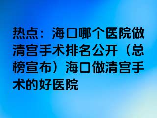 熱點：?？谀膫€醫(yī)院做清宮手術排名公開（總榜宣布）?？谧銮鍖m手術的好醫(yī)院