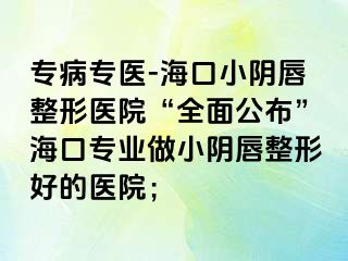 專病專醫(yī)-?？谛￡幋秸吾t(yī)院“全面公布”?？趯I(yè)做小陰唇整形好的醫(yī)院；