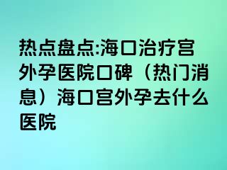 熱點盤點:?？谥委煂m外孕醫(yī)院口碑（熱門消息）海口宮外孕去什么醫(yī)院