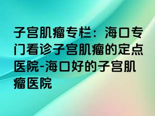 子宮肌瘤專欄：?？趯ｉT看診子宮肌瘤的定點醫(yī)院-海口好的子宮肌瘤醫(yī)院