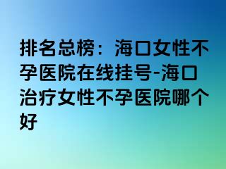 排名總榜：?？谂圆辉嗅t(yī)院在線掛號-海口治療女性不孕醫(yī)院哪個好