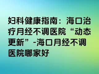 婦科健康指南：?？谥委熢陆?jīng)不調(diào)醫(yī)院“動態(tài)更新”-?？谠陆?jīng)不調(diào)醫(yī)院哪家好